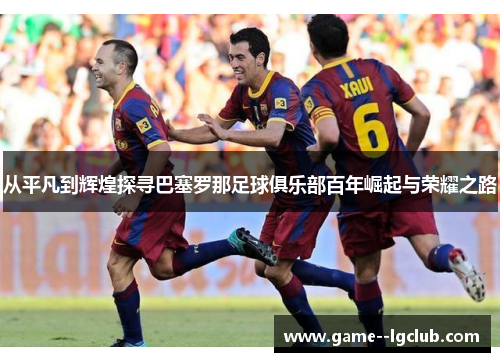 从平凡到辉煌探寻巴塞罗那足球俱乐部百年崛起与荣耀之路