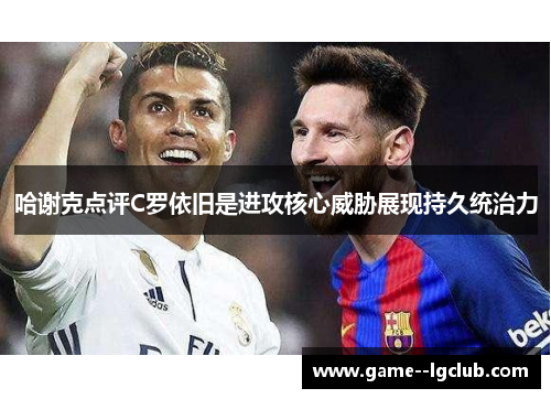 哈谢克点评C罗依旧是进攻核心威胁展现持久统治力