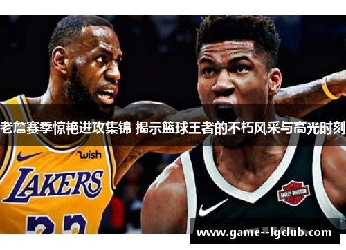 老詹赛季惊艳进攻集锦 揭示篮球王者的不朽风采与高光时刻 老詹赛季惊艳进攻集锦 揭示篮球王者的不朽风采与高光时刻