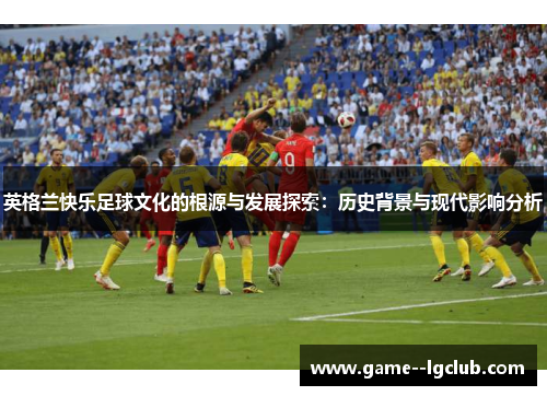 英格兰快乐足球文化的根源与发展探索：历史背景与现代影响分析