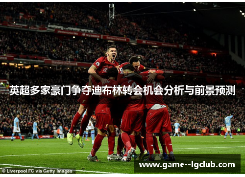 英超多家豪门争夺迪布林转会机会分析与前景预测 英超多家豪门争夺迪布林转会机会分析与前景预测