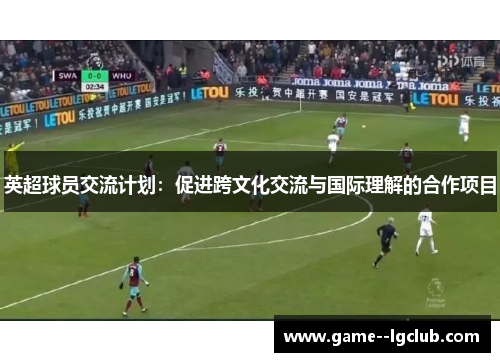 英超球员交流计划:促进跨文化交流与国际理解的合作项目 英超球员交流计划:促进跨文化交流与国际理解的合作项目