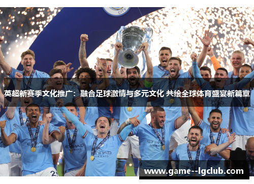 英超新赛季文化推广:融合足球激情与多元文化 共绘全球体育盛宴新篇章 英超新赛季文化推广:融合足球激情与多元文化 共绘全球体育盛宴新篇章