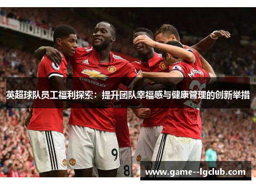 英超球队员工福利探索：提升团队幸福感与健康管理的创新举措