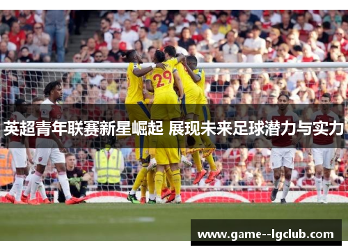 英超青年联赛新星崛起 展现未来足球潜力与实力 英超青年联赛新星崛起 展现未来足球潜力与实力