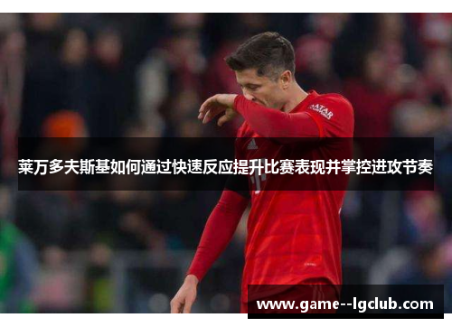 莱万多夫斯基如何通过快速反应提升比赛表现并掌控进攻节奏 莱万多夫斯基如何通过快速反应提升比赛表现并掌控进攻节奏