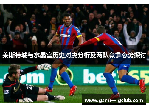 莱斯特城与水晶宫历史对决分析及两队竞争态势探讨 莱斯特城与水晶宫历史对决分析及两队竞争态势探讨