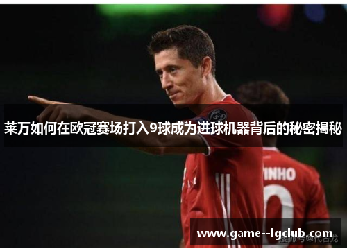 莱万如何在欧冠赛场打入9球成为进球机器背后的秘密揭秘 莱万如何在欧冠赛场打入9球成为进球机器背后的秘密揭秘