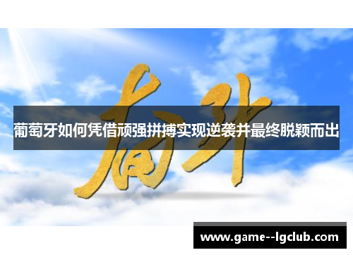 葡萄牙如何凭借顽强拼搏实现逆袭并最终脱颖而出