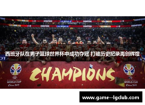西班牙队在男子篮球世界杯中成功夺冠 打破历史纪录再创辉煌 西班牙队在男子篮球世界杯中成功夺冠 打破历史纪录再创辉煌