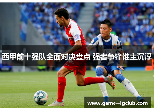 西甲前十强队全面对决盘点 强者争锋谁主沉浮 西甲前十强队全面对决盘点 强者争锋谁主沉浮