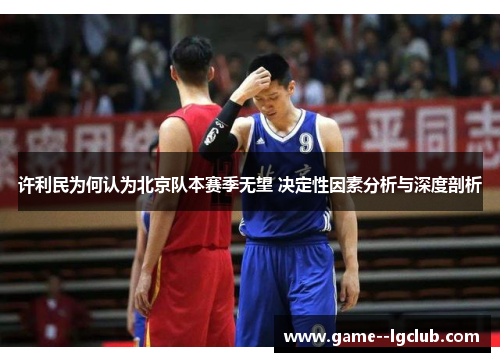 许利民为何认为北京队本赛季无望 决定性因素分析与深度剖析