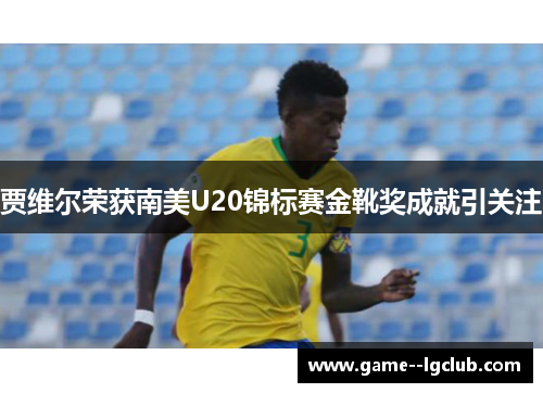 贾维尔荣获南美U20锦标赛金靴奖成就引关注