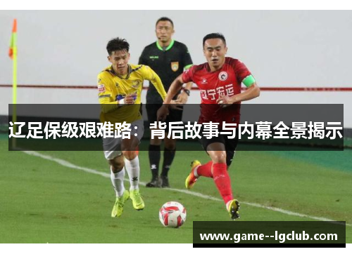 辽足保级艰难路：背后故事与内幕全景揭示