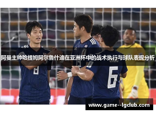 阿曼主帅哈提姆阿尔鲁什迪在亚洲杯中的战术执行与球队表现分析 阿曼主帅哈提姆阿尔鲁什迪在亚洲杯中的战术执行与球队表现分析