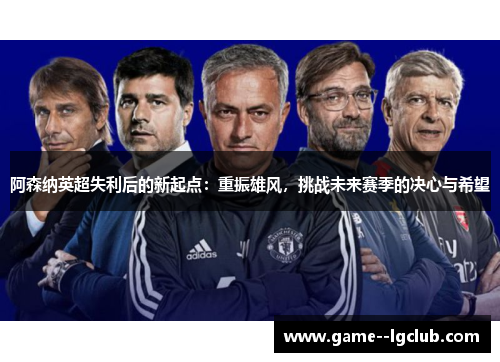 阿森纳英超失利后的新起点:重振雄风,挑战未来赛季的决心与希望 阿森纳英超失利后的新起点:重振雄风,挑战未来赛季的决心与希望