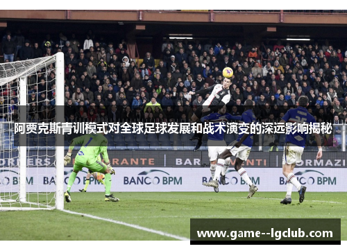 阿贾克斯青训模式对全球足球发展和战术演变的深远影响揭秘
