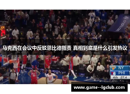 马克西在会议中反驳恩比德指责 真相到底是什么引发热议