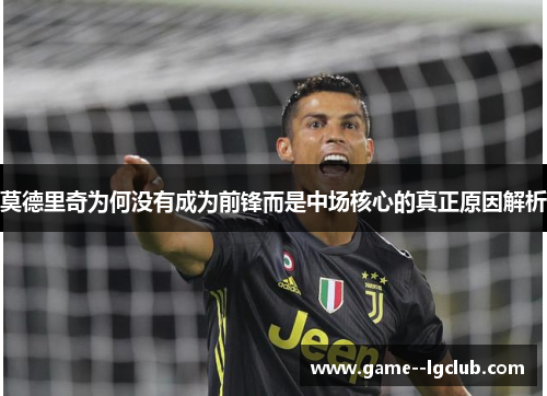 莫德里奇为何没有成为前锋而是中场核心的真正原因解析 莫德里奇为何没有成为前锋而是中场核心的真正原因解析