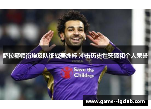 萨拉赫领衔埃及队征战美洲杯 冲击历史性突破和个人荣誉 萨拉赫领衔埃及队征战美洲杯 冲击历史性突破和个人荣誉