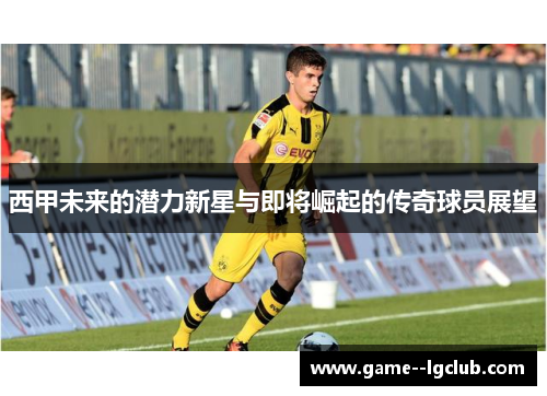 西甲未来的潜力新星与即将崛起的传奇球员展望 西甲未来的潜力新星与即将崛起的传奇球员展望
