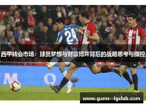 西甲转会市场:球员梦想与财富博弈背后的战略思考与操控 西甲转会市场:球员梦想与财富博弈背后的战略思考与操控