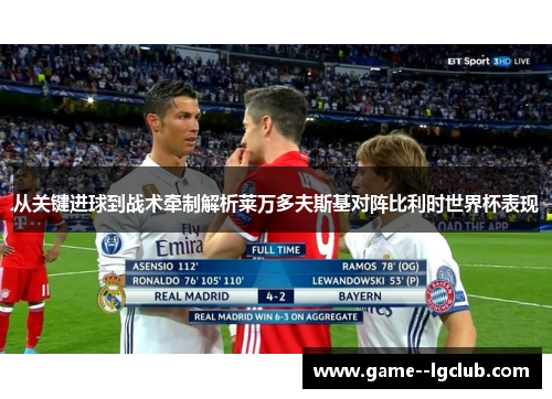 从关键进球到战术牵制解析莱万多夫斯基对阵比利时世界杯表现 从关键进球到战术牵制解析莱万多夫斯基对阵比利时世界杯表现