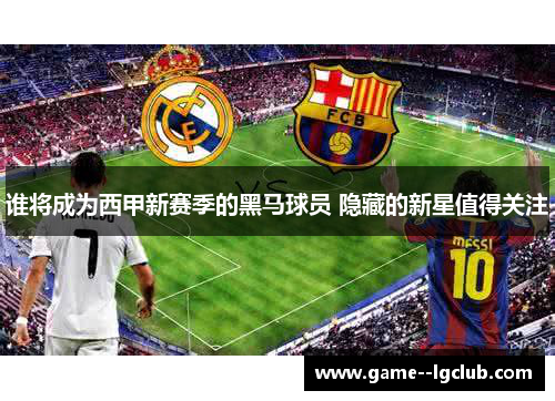 谁将成为西甲新赛季的黑马球员 隐藏的新星值得关注 谁将成为西甲新赛季的黑马球员 隐藏的新星值得关注