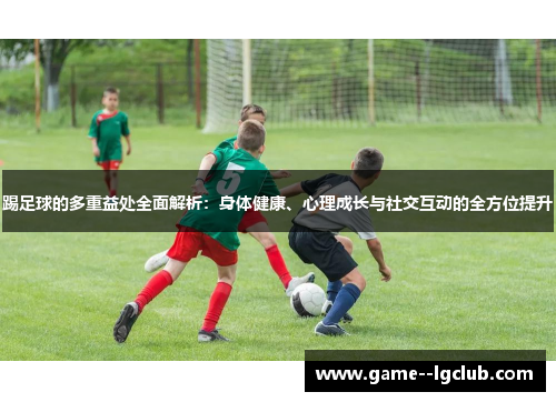 踢足球的多重益处全面解析:身体健康、心理成长与社交互动的全方位提升 踢足球的多重益处全面解析:身体健康、心理成长与社交互动的全方位提升