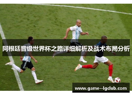 阿根廷晋级世界杯之路详细解析及战术布局分析
