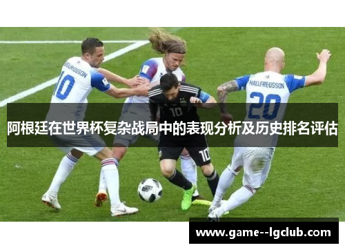阿根廷在世界杯复杂战局中的表现分析及历史排名评估