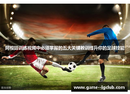 阿根廷训练视频中必须掌握的五大关键教训提升你的足球技能 阿根廷训练视频中必须掌握的五大关键教训提升你的足球技能