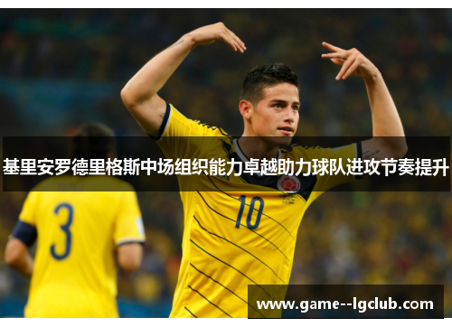 基里安罗德里格斯中场组织能力卓越助力球队进攻节奏提升 基里安罗德里格斯中场组织能力卓越助力球队进攻节奏提升