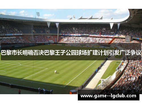 巴黎市长明确否决巴黎王子公园球场扩建计划引发广泛争议 巴黎市长明确否决巴黎王子公园球场扩建计划引发广泛争议