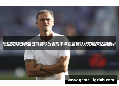 恩里克对巴黎圣日耳曼欧战表现不满直言球队状态远未达到要求
