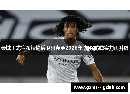 曼城正式宣布续约后卫阿克至2028年 加强防线实力再升级 曼城正式宣布续约后卫阿克至2028年 加强防线实力再升级