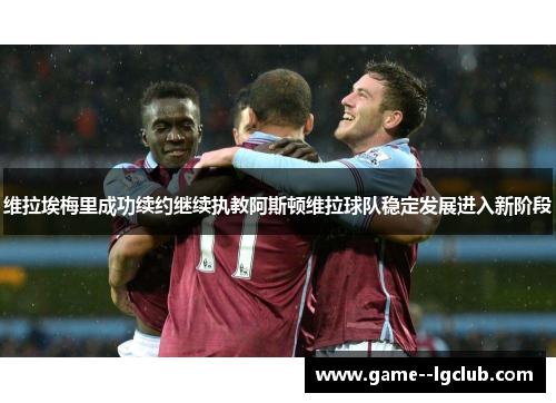维拉埃梅里成功续约继续执教阿斯顿维拉球队稳定发展进入新阶段 维拉埃梅里成功续约继续执教阿斯顿维拉球队稳定发展进入新阶段
