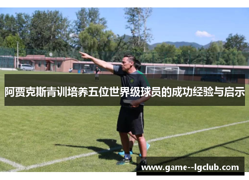 阿贾克斯青训培养五位世界级球员的成功经验与启示
