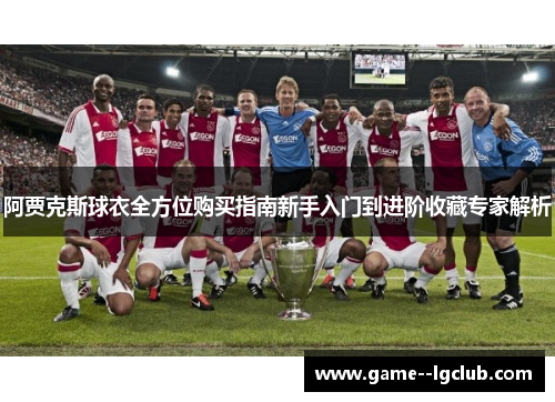 阿贾克斯球衣全方位购买指南新手入门到进阶收藏专家解析