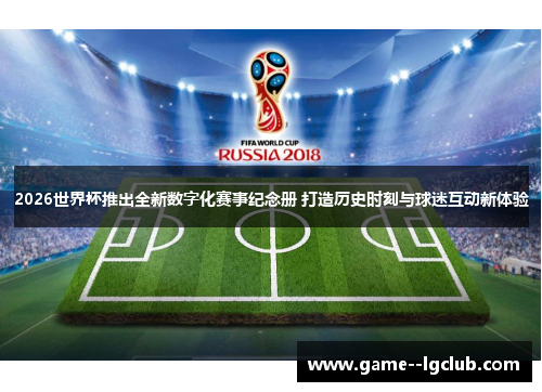 2026世界杯推出全新数字化赛事纪念册 打造历史时刻与球迷互动新体验