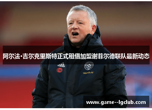 阿尔法·吉尔克里斯特正式租借加盟谢菲尔德联队最新动态