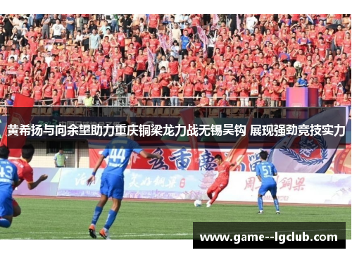 黄希扬与向余望助力重庆铜梁龙力战无锡吴钩 展现强劲竞技实力
