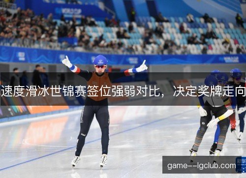 速度滑冰世锦赛签位强弱对比，决定奖牌走向
