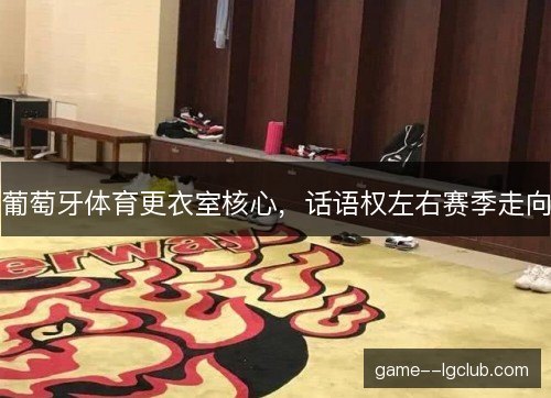 葡萄牙体育更衣室核心，话语权左右赛季走向