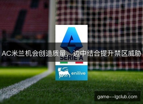 AC米兰机会创造质量，边中结合提升禁区威胁